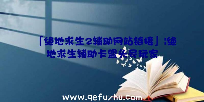 「绝地求生2辅助网站链接」|绝地求生辅助卡盟头号玩家